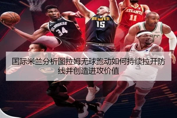 国际米兰分析图拉姆无球跑动如何持续拉开防线并创造进攻价值
