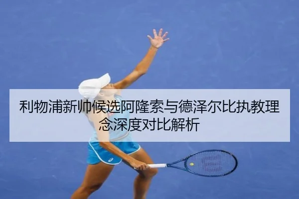 利物浦新帅候选阿隆索与德泽尔比执教理念深度对比解析
