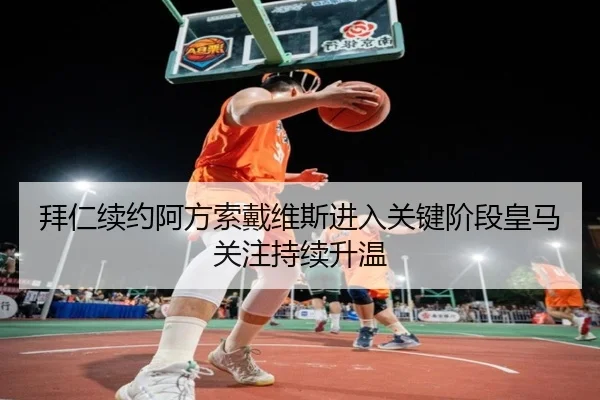 拜仁续约阿方索戴维斯进入关键阶段皇马关注持续升温