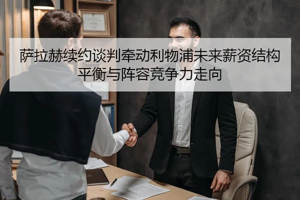 萨拉赫续约谈判牵动利物浦未来薪资结构平衡与阵容竞争力走向 | kaiyun