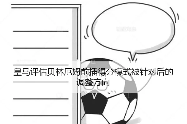 皇马评估贝林厄姆前插得分模式被针对后的调整方向