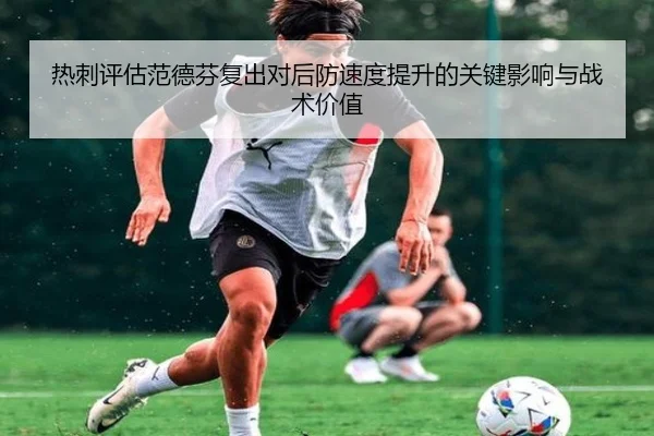 热刺评估范德芬复出对后防速度提升的关键影响与战术价值 - kaiyun