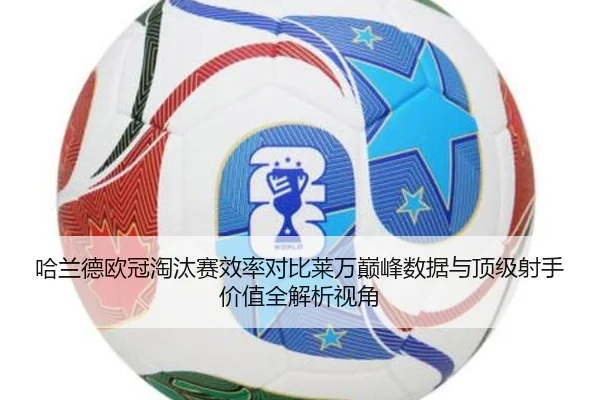 哈兰德欧冠淘汰赛效率对比莱万巅峰数据与顶级射手价值全解析视角 - kaiyun