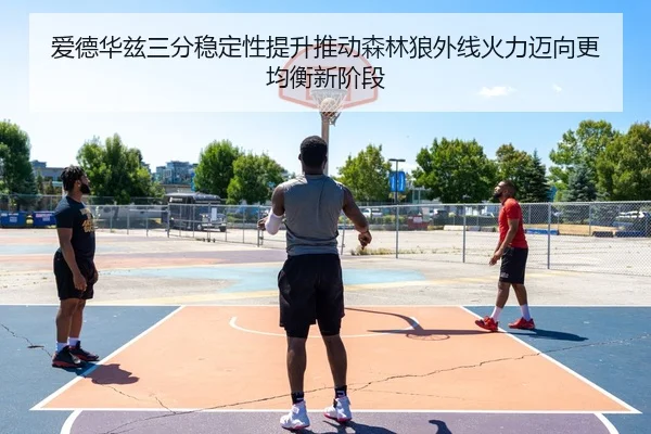 爱德华兹三分稳定性提升推动森林狼外线火力迈向更均衡新阶段 - kaiyun